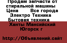 Продам запчасти от стиральной машины › Цена ­ 1 - Все города Электро-Техника » Бытовая техника   . Ханты-Мансийский,Югорск г.